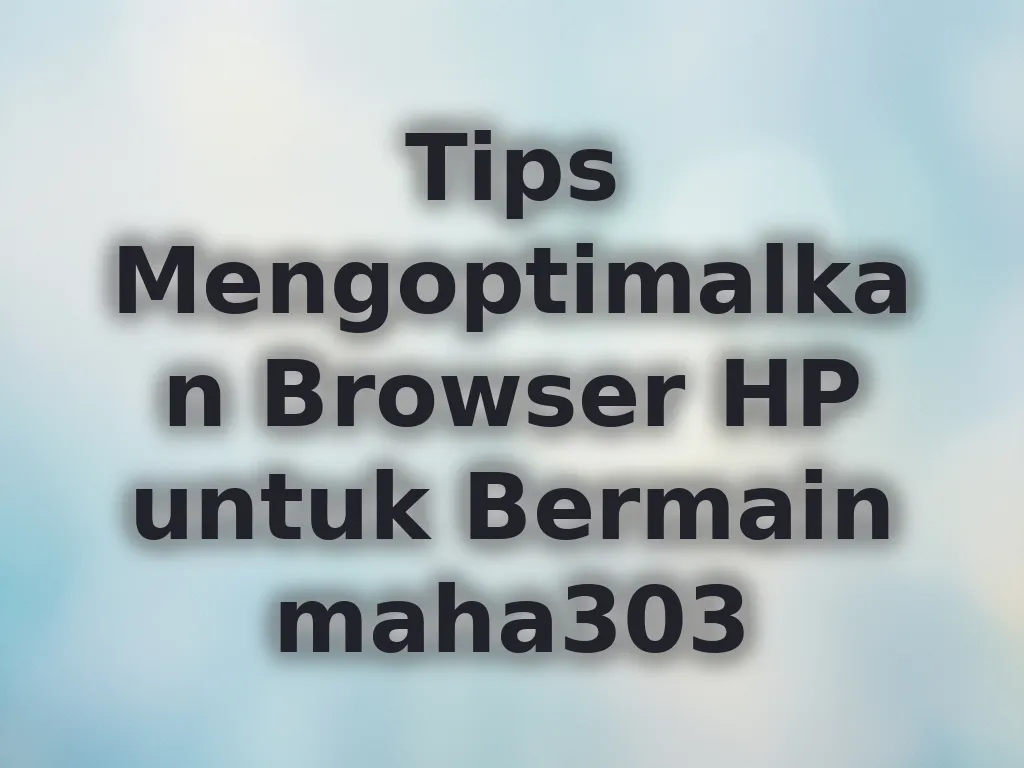 Tips Mengoptimalkan Browser HP untuk Bermain maha303
